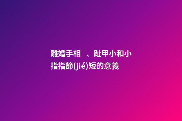離婚手相、趾甲小和小指指節(jié)短的意義